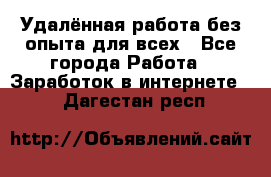 Удалённая работа без опыта для всех - Все города Работа » Заработок в интернете   . Дагестан респ.